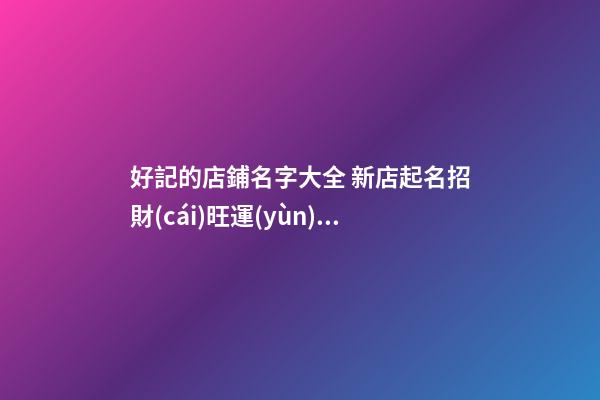 好記的店鋪名字大全 新店起名招財(cái)旺運(yùn)勢(shì)-名學(xué)網(wǎng)